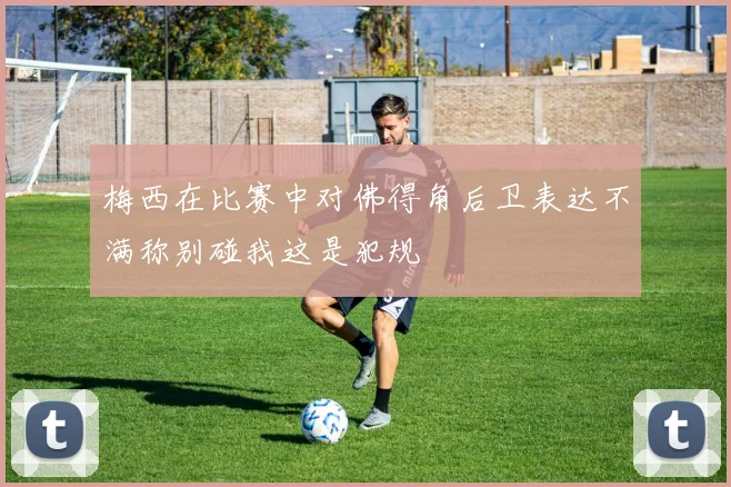 梅西在比赛中对佛得角后卫表达不满称别碰我这是犯规