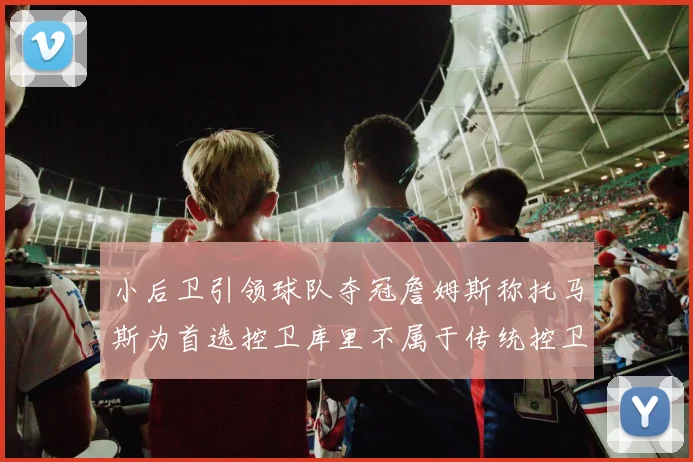 小后卫引领球队夺冠詹姆斯称托马斯为首选控卫库里不属于传统控卫类型