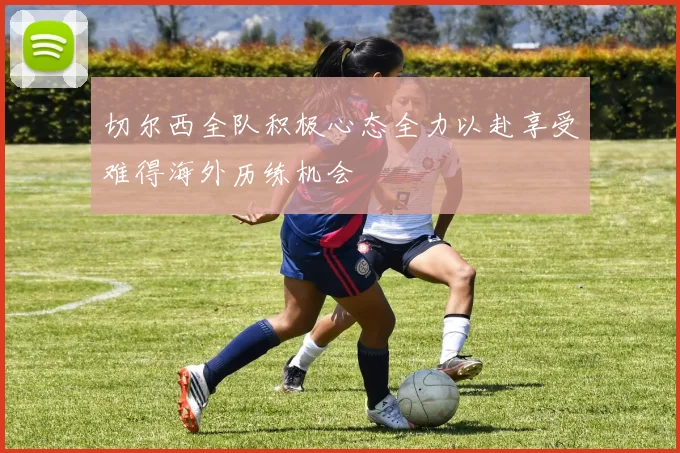 切尔西全队积极心态全力以赴享受难得海外历练机会