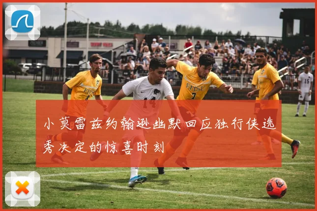 小莫雷兹约翰逊幽默回应独行侠选秀决定的惊喜时刻