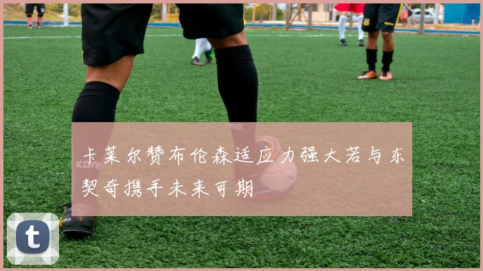 卡莱尔赞布伦森适应力强大若与东契奇携手未来可期