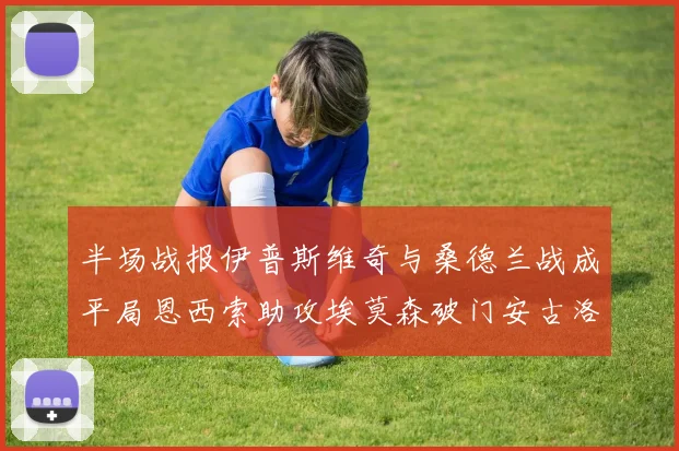 半场战报伊普斯维奇与桑德兰战成平局恩西索助攻埃莫森破门安古洛扳平比分