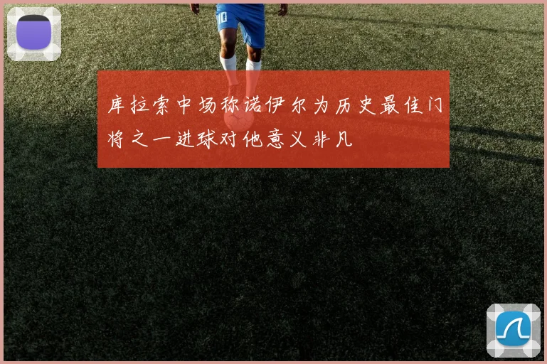库拉索中场称诺伊尔为历史最佳门将之一进球对他意义非凡