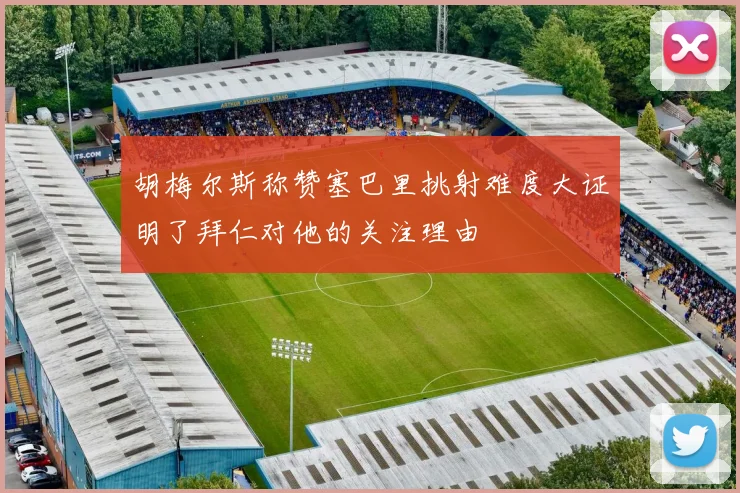 胡梅尔斯称赞塞巴里挑射难度大证明了拜仁对他的关注理由