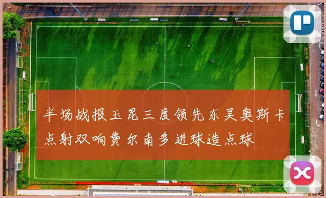 半场战报玉昆三度领先东吴奥斯卡点射双响费尔南多进球造点球