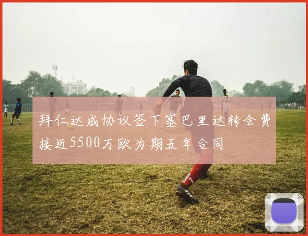 拜仁达成协议签下塞巴里达转会费接近5500万欧为期五年合同