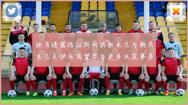 迪马透露格拉斯纳执教米兰与朗尼克无关伊布渴望参与更多决策事务