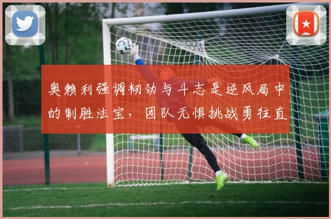 奥赖利强调韧劲与斗志是逆风局中的制胜法宝，团队无惧挑战勇往直前