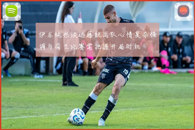 伊东纯也谈远藤航离队心情复杂强调与荷兰比赛需把握开局时机