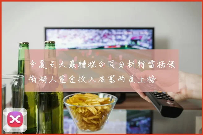 今夏五大最糟糕合同分析特雷杨领衔湖人重金投入活塞两度上榜