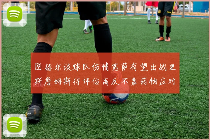 图赫尔谈球队伤情宽萨有望出战里斯詹姆斯待评估高反不靠药物应对